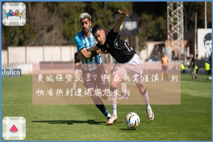 曼城强势反击，阿森纳需谨慎，利物浦热刺遭遇尴尬失利