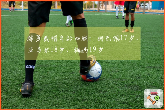 球员戴帽年龄回顾：姆巴佩17岁、亚马尔18岁、梅西19岁