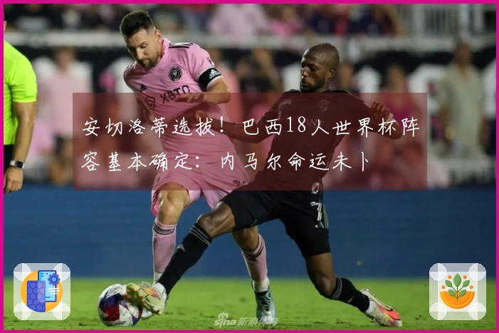 安切洛蒂选拔！巴西18人世界杯阵容基本确定：内马尔命运未卜