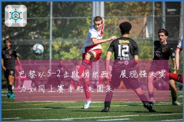 巴黎以5-2击败切尔西，展现强大实力如同上赛季对决国米