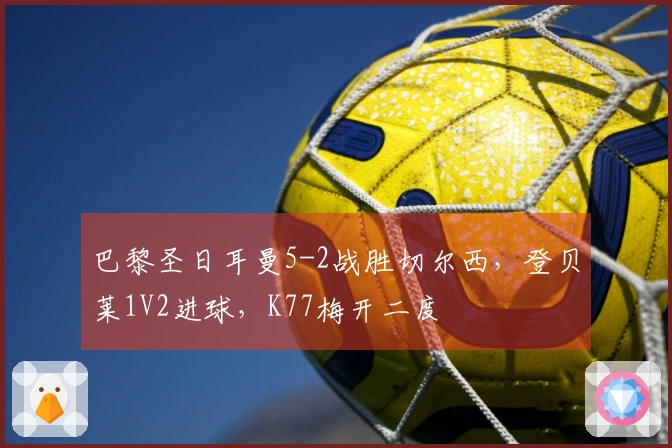 巴黎圣日耳曼5-2战胜切尔西，登贝莱1V2进球，K77梅开二度