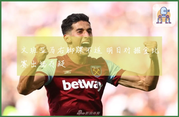 文班亚马右脚踝不适 明日对掘金比赛出场存疑