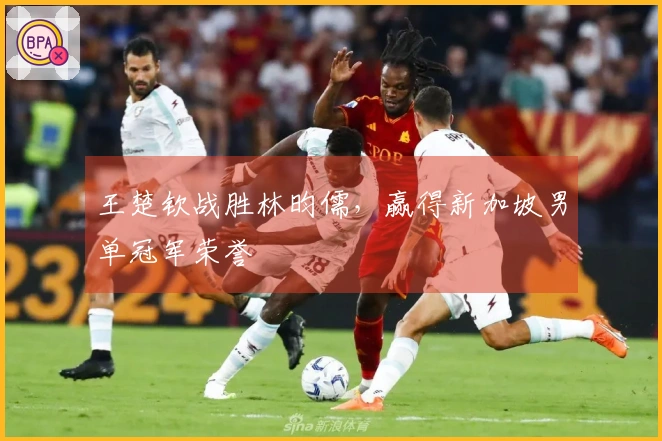 王楚钦战胜林昀儒，赢得新加坡男单冠军荣誉