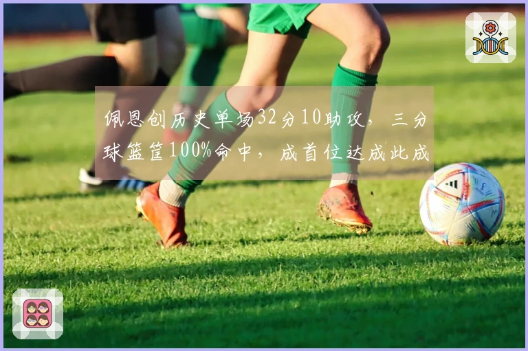 佩恩创历史单场32分10助攻，三分球篮筐100%命中，成首位达成此成就者