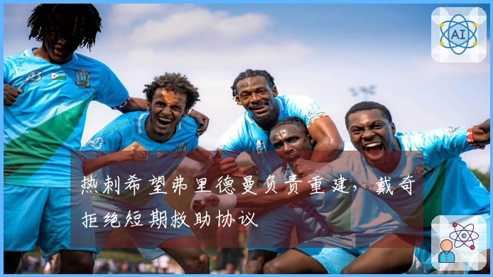 热刺希望弗里德曼负责重建，戴奇拒绝短期救助协议