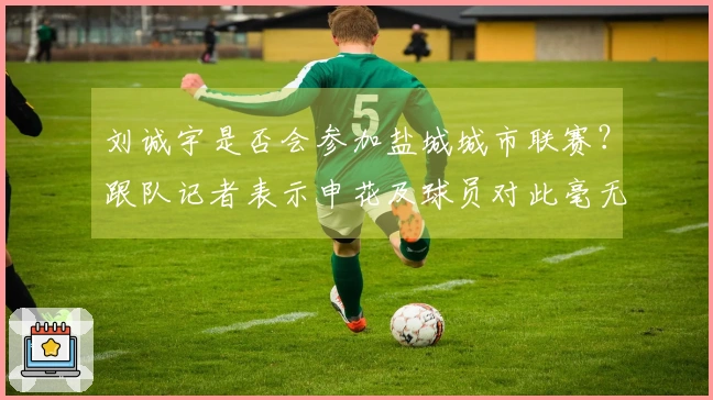 刘诚宇是否会参加盐城城市联赛？跟队记者表示申花及球员对此毫无所知