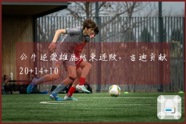 公牛逆袭雄鹿结束连败，吉迪贡献20+14+10