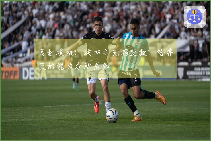 马杜埃凯：次回合充满变数；哈弗茨的能力众所周知