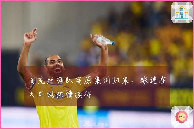 南充丝绸队高原集训归来，球迷在火车站热情接待