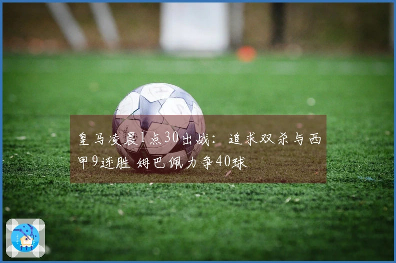 皇马凌晨1点30出战：追求双杀与西甲9连胜 姆巴佩力争40球
