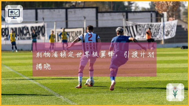 利物浦锁定世界级翼锋，引援计划揭晓