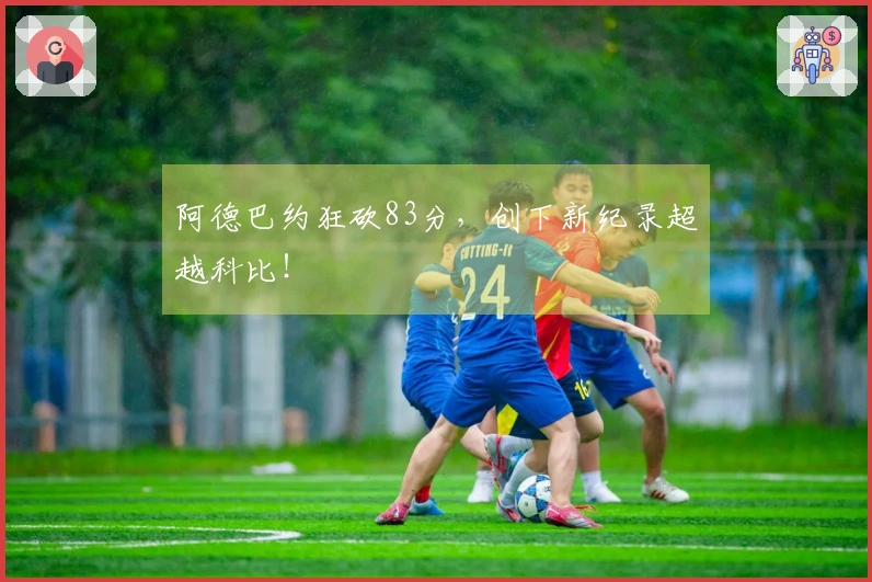 阿德巴约狂砍83分，创下新纪录超越科比！