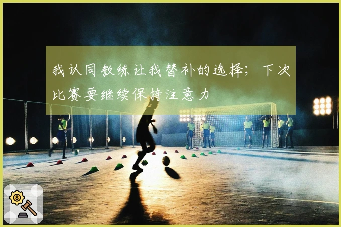 我认同教练让我替补的选择；下次比赛要继续保持注意力