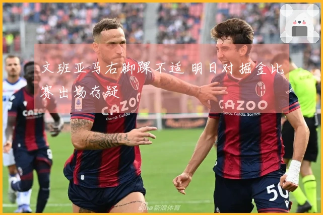 文班亚马右脚踝不适 明日对掘金比赛出场存疑