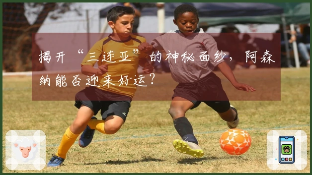 揭开“三连亚”的神秘面纱，阿森纳能否迎来好运？