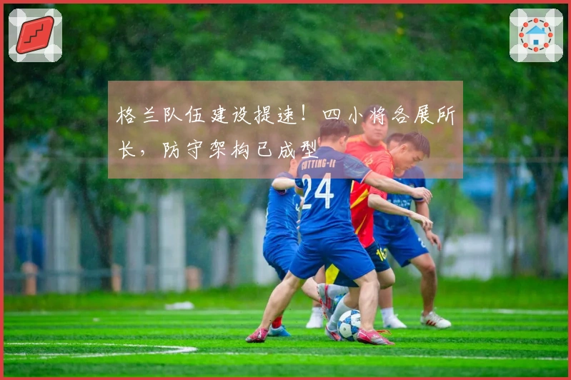 格兰队伍建设提速！四小将各展所长，防守架构已成型