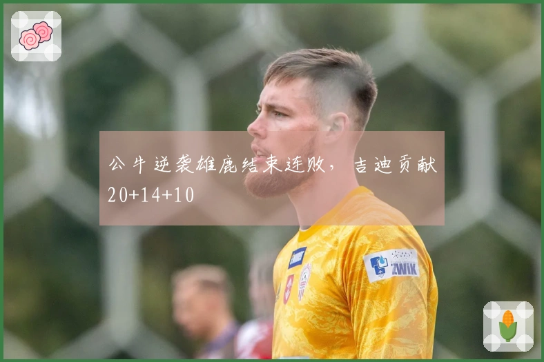 公牛逆袭雄鹿结束连败，吉迪贡献20+14+10