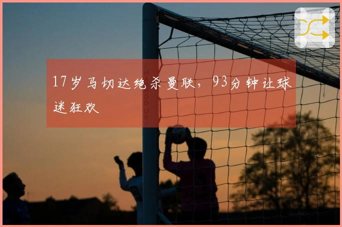17岁马切达绝杀曼联，93分钟让球迷狂欢