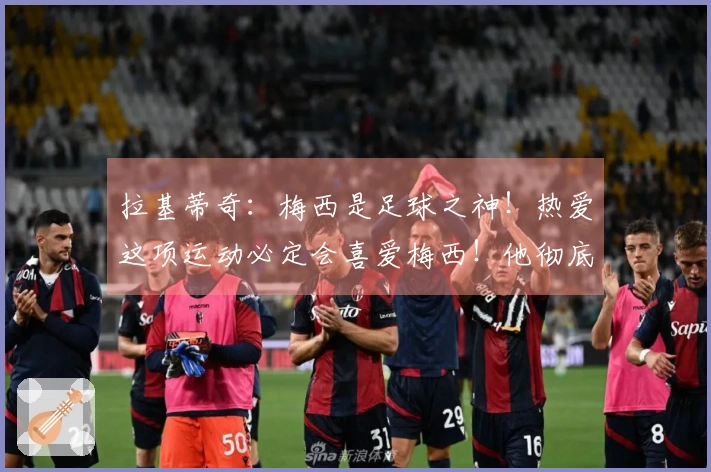 拉基蒂奇：梅西是足球之神！热爱这项运动必定会喜爱梅西！他彻底改变了人们对足球的理解！