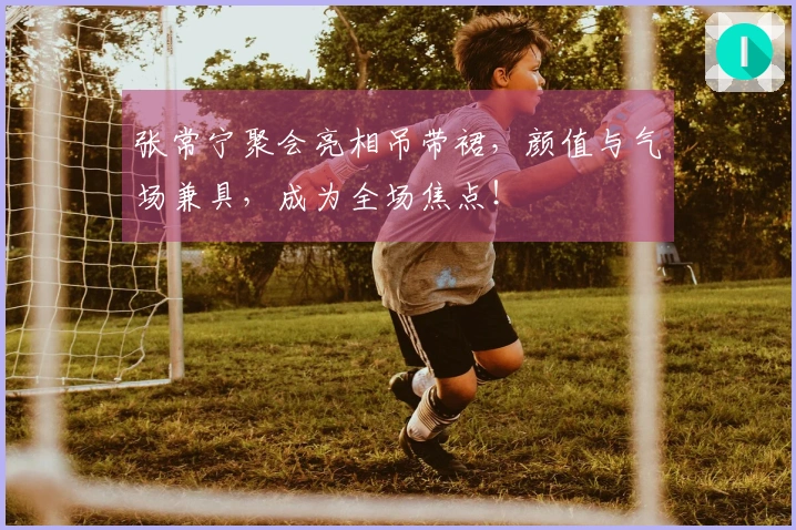 张常宁聚会亮相吊带裙，颜值与气场兼具，成为全场焦点！