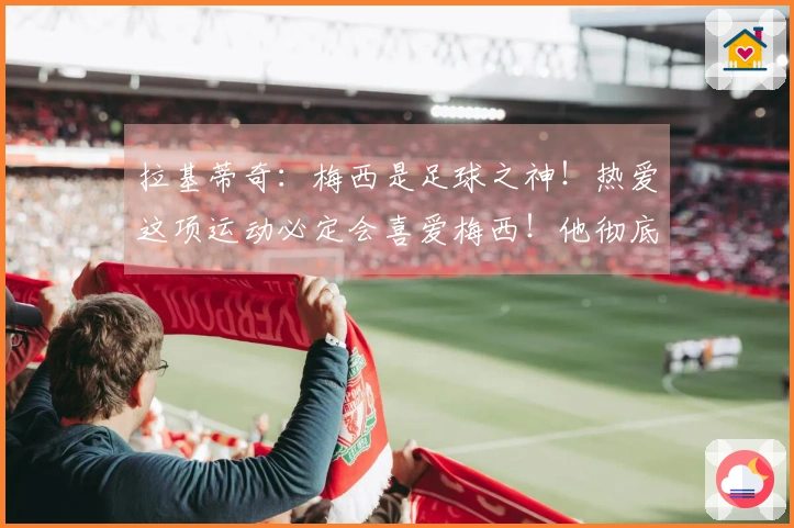 拉基蒂奇：梅西是足球之神！热爱这项运动必定会喜爱梅西！他彻底改变了人们对足球的理解！