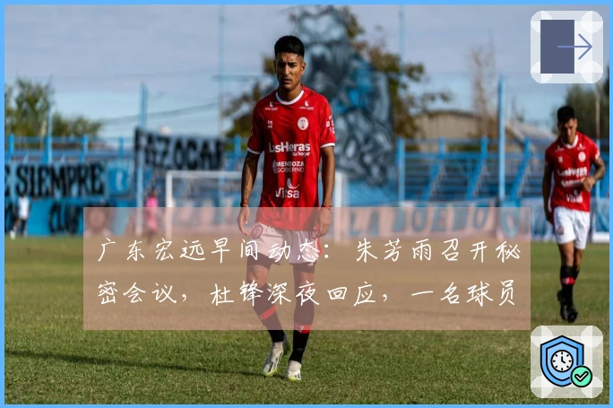广东宏远早间动态：朱芳雨召开秘密会议，杜锋深夜回应，一名球员被劝解离队