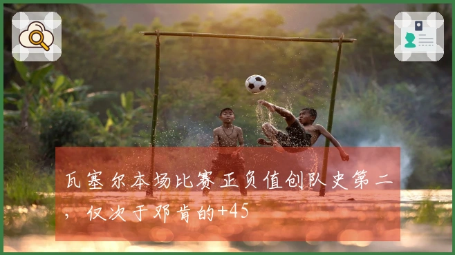 瓦塞尔本场比赛正负值创队史第二，仅次于邓肯的+45