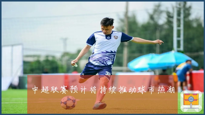 中超联赛预计将持续推动球市热潮