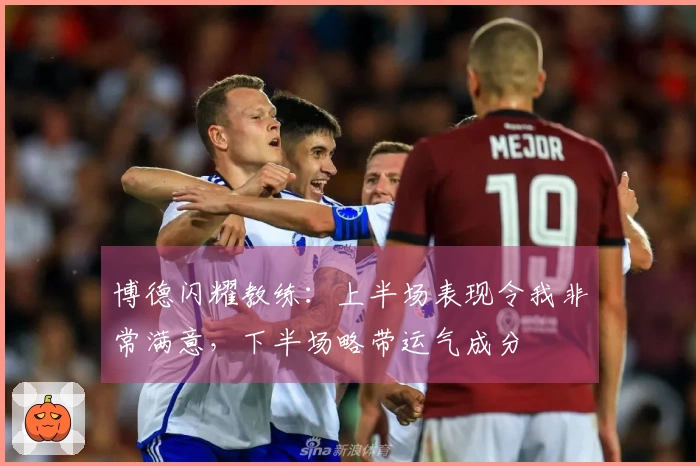 博德闪耀教练：上半场表现令我非常满意，下半场略带运气成分