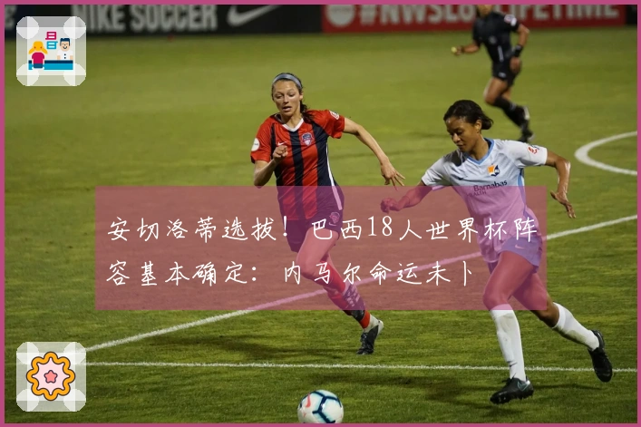 安切洛蒂选拔！巴西18人世界杯阵容基本确定：内马尔命运未卜