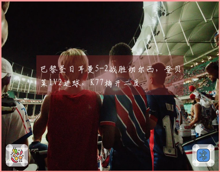 巴黎圣日耳曼5-2战胜切尔西，登贝莱1V2进球，K77梅开二度
