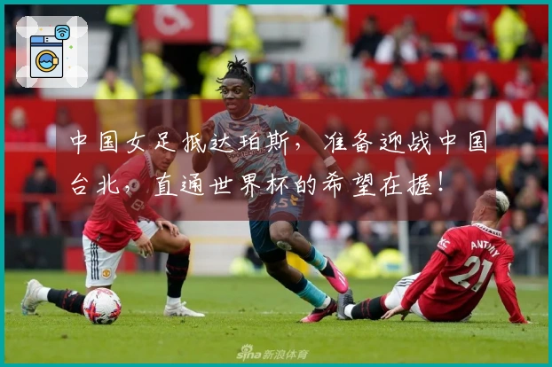 中国女足抵达珀斯，准备迎战中国台北，直通世界杯的希望在握！